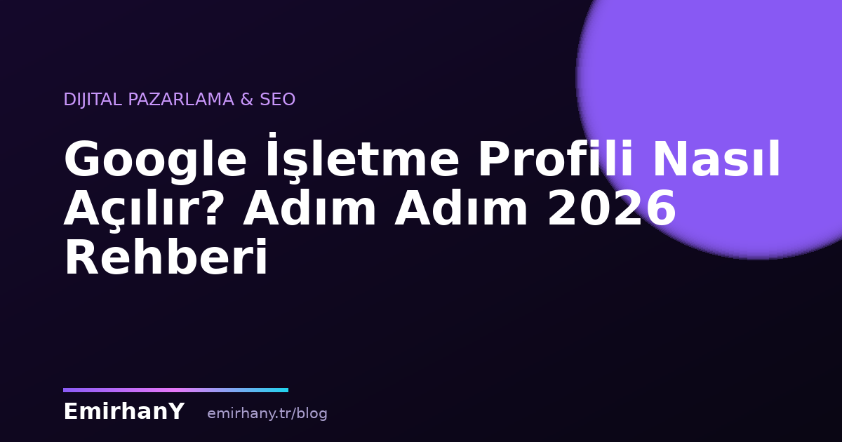 Google İşletme Profili Nasıl Açılır? Adım Adım 2026 Rehberi